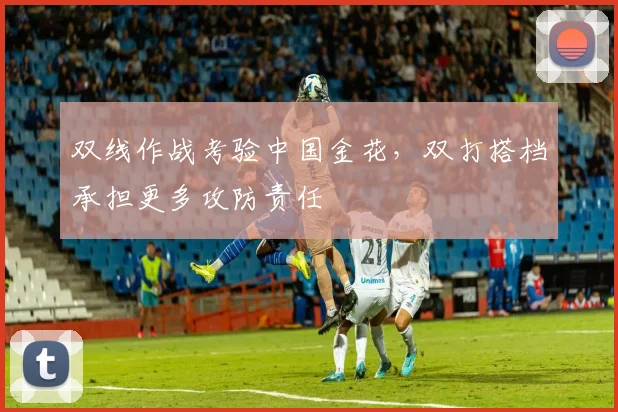 双线作战考验中国金花，双打搭档承担更多攻防责任 - 足彩网推荐