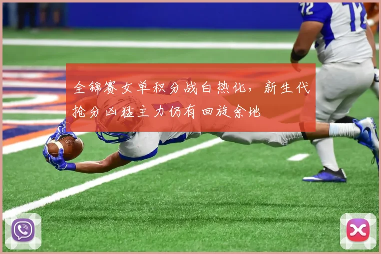 全锦赛女单积分战白热化，新生代抢分凶猛主力仍有回旋余地 - 足彩网推荐