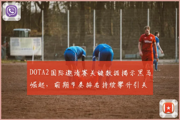 DOTA2国际邀请赛关键数据揭示黑马崛起,前期节奏排名持续攀升引关注 - 足彩网推荐