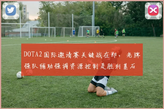 DOTA2国际邀请赛关键战在即,老牌强队辅助强调资源控制是胜利基石 - 足彩网推荐