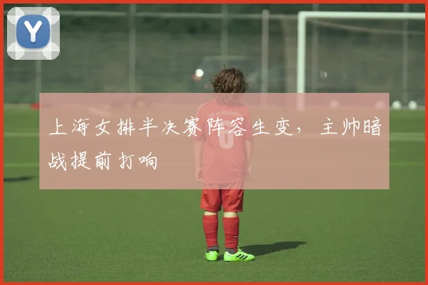 上海女排半决赛阵容生变,主帅暗战提前打响 - 足彩网推荐