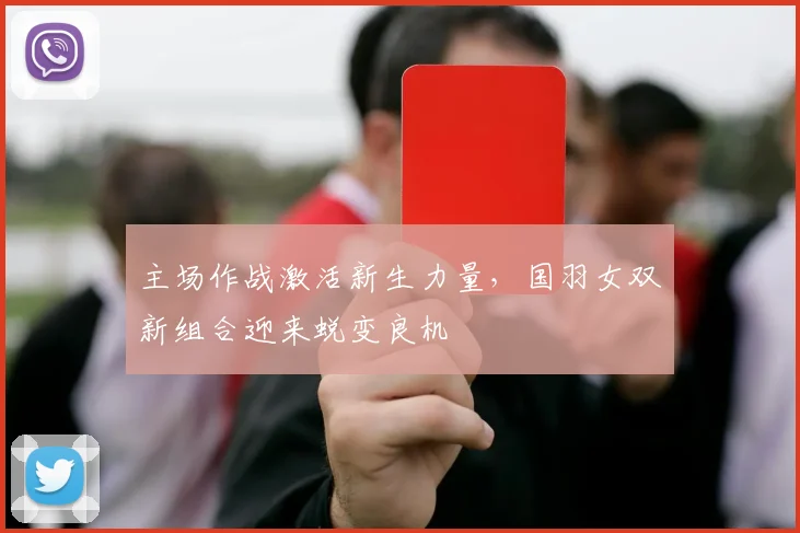 主场作战激活新生力量,国羽女双新组合迎来蜕变良机 - 足彩网推荐