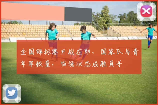 全国锦标赛开战在即,国家队与青年军较量,临场状态成胜负手 - 足彩网推荐
