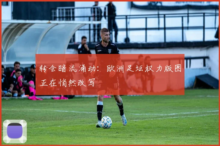 转会暗流涌动：欧洲足坛权力版图正在悄然改写 - 足彩网推荐
