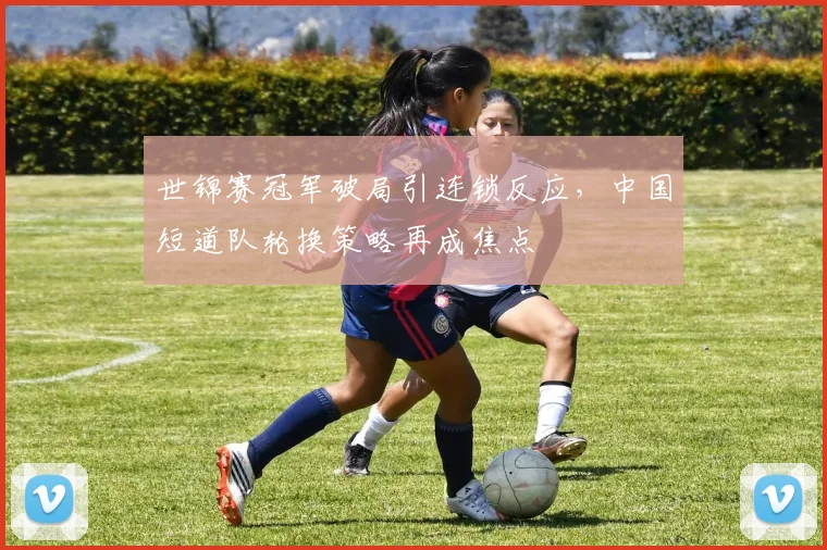 世锦赛冠军破局引连锁反应,中国短道队轮换策略再成焦点 - 足彩网推荐