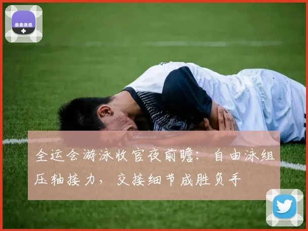 全运会游泳收官夜前瞻:自由泳组压轴接力,交接细节成胜负手 - 足彩网推荐