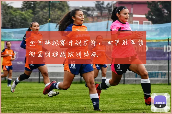 全国锦标赛开战在即，世界冠军领衔国羽迎战欧洲劲旅 - 足彩网推荐