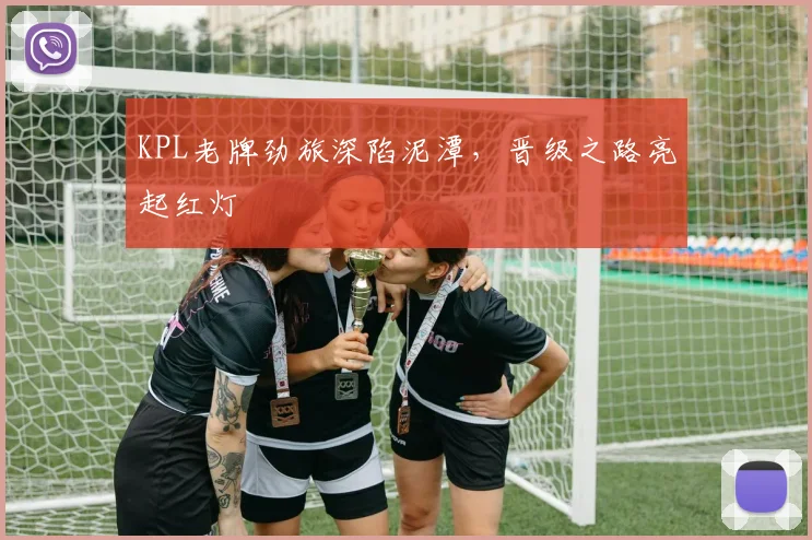 KPL老牌劲旅深陷泥潭，晋级之路亮起红灯 - 足彩网推荐