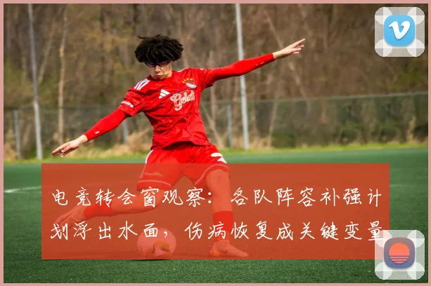 电竞转会窗观察:各队阵容补强计划浮出水面,伤病恢复成关键变量 - 足彩网推荐