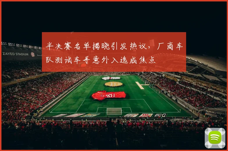 半决赛名单揭晓引发热议,厂商车队测试车手意外入选成焦点 - 足彩网推荐