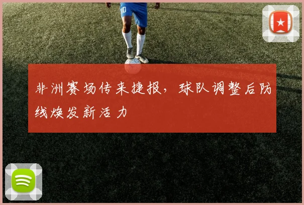 非洲赛场传来捷报,球队调整后防线焕发新活力 - 足彩网推荐