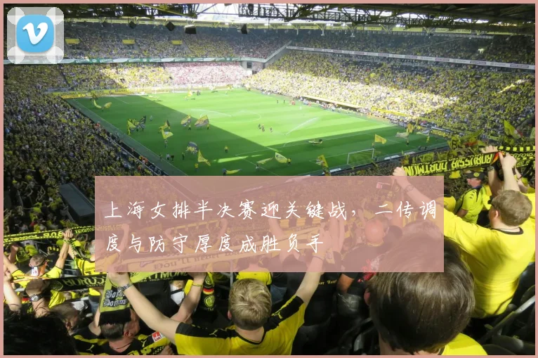 上海女排半决赛迎关键战,二传调度与防守厚度成胜负手 - 足彩网推荐