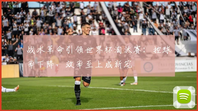 战术革命引领世界杯淘汰赛:控球率下降,效率至上成新宠 - 足彩网推荐