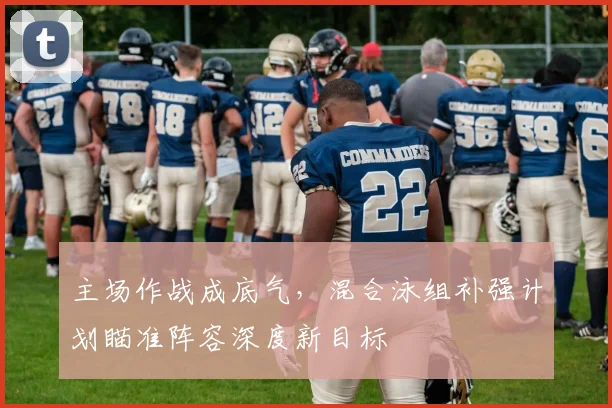 主场作战成底气，混合泳组补强计划瞄准阵容深度新目标 - 足彩网推荐