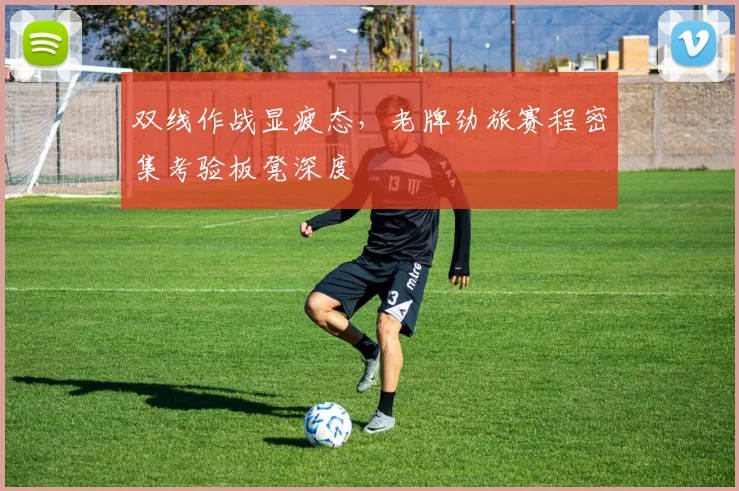 双线作战显疲态,老牌劲旅赛程密集考验板凳深度 - 足彩网推荐