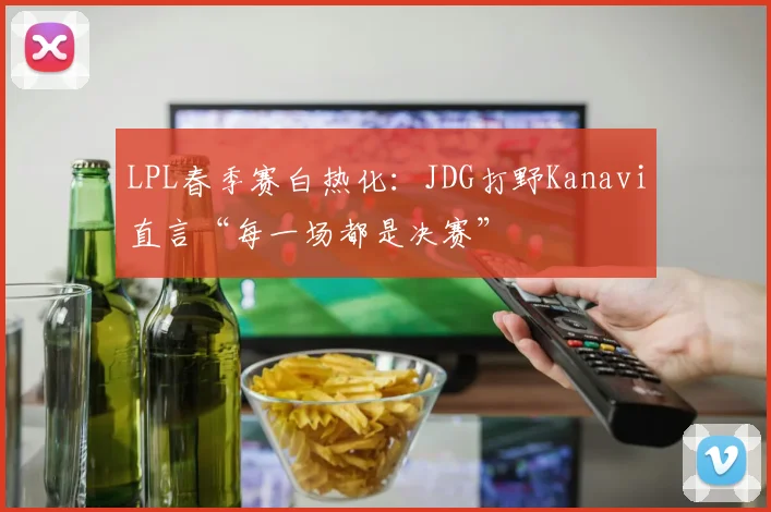 LPL春季赛白热化：JDG打野Kanavi直言“每一场都是决赛” - 足彩网推荐