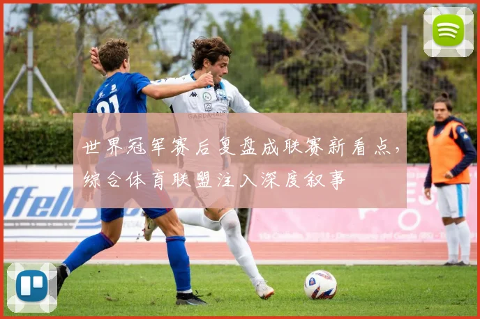 世界冠军赛后复盘成联赛新看点,综合体育联盟注入深度叙事 - 足彩网推荐