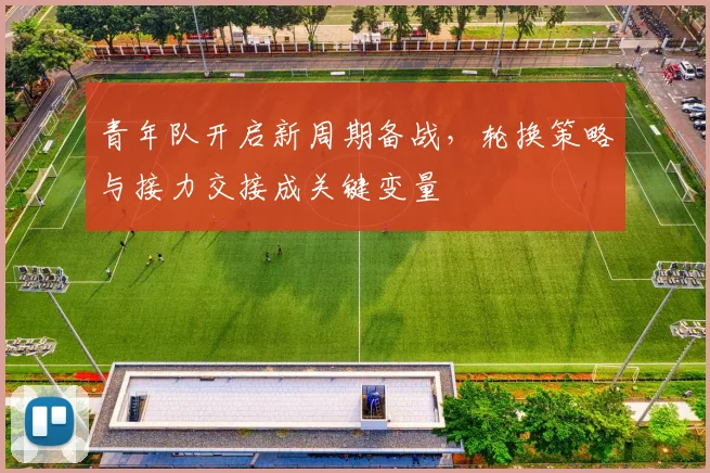 青年队开启新周期备战,轮换策略与接力交接成关键变量 - 足彩网推荐