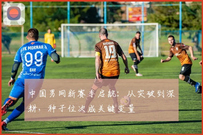 中国男网新赛季启航:从突破到深耕,种子位次成关键变量 - 足彩网推荐
