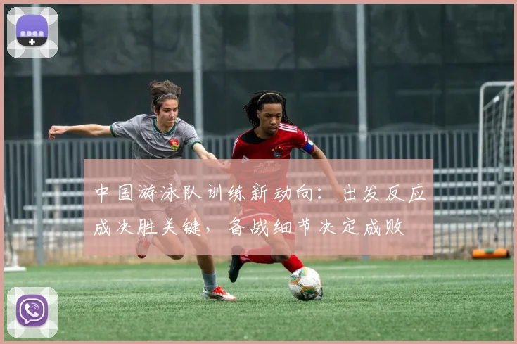 中国游泳队训练新动向：出发反应成决胜关键，备战细节决定成败 - 足彩网推荐