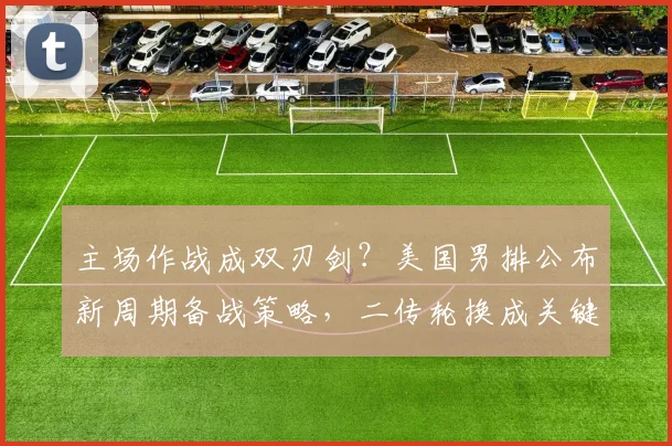 主场作战成双刃剑?美国男排公布新周期备战策略,二传轮换成关键变量 - 足彩网推荐