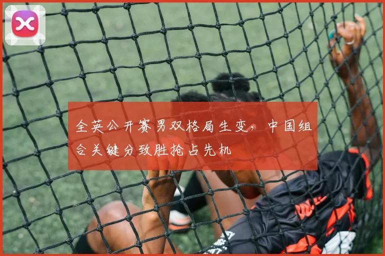 全英公开赛男双格局生变，中国组合关键分致胜抢占先机 - 足彩网推荐