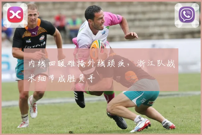 内线回暖难掩外线顽疾，浙江队战术细节成胜负手 - 足彩网推荐