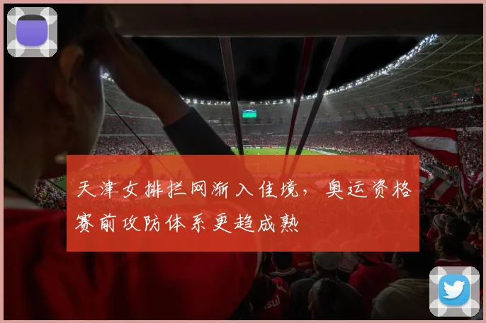 天津女排拦网渐入佳境，奥运资格赛前攻防体系更趋成熟 - 足彩网资讯