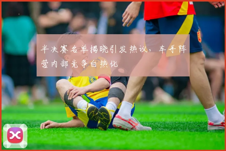 半决赛名单揭晓引发热议，车手阵营内部竞争白热化 - 足彩网推荐