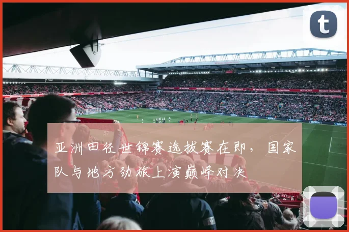 亚洲田径世锦赛选拔赛在即,国家队与地方劲旅上演巅峰对决 - 足彩网推荐