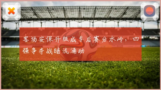 客场安保升级成季后赛分水岭,四强争夺战暗流涌动 - 足彩网推荐