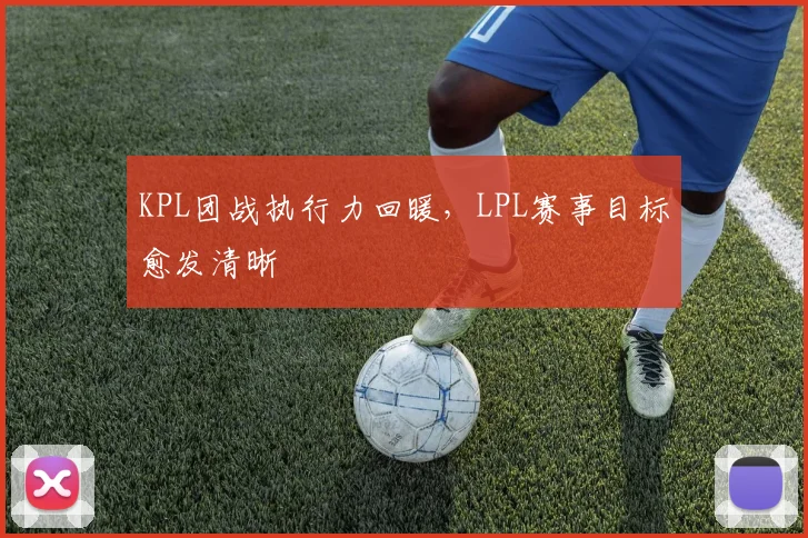 KPL团战执行力回暖，LPL赛事目标愈发清晰 - 足彩网推荐