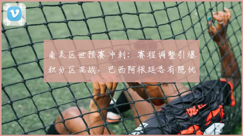 南美区世预赛冲刺：赛程调整引爆积分区混战，巴西阿根廷各有隐忧 - 足彩网推荐