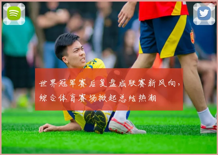世界冠军赛后复盘成联赛新风向，综合体育赛场掀起总结热潮 - 足彩网推荐